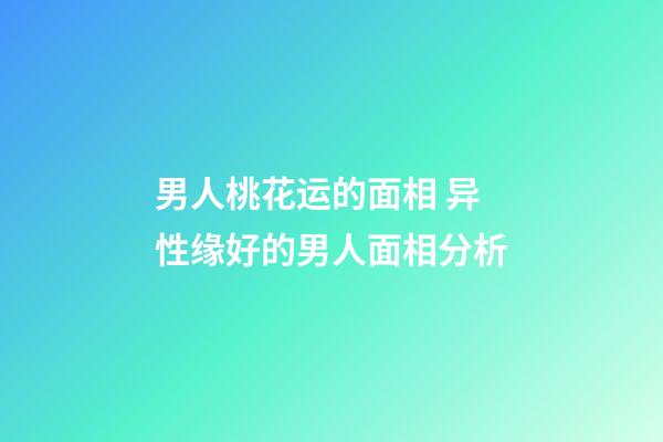 男人桃花运的面相 异性缘好的男人面相分析